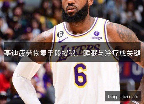 基迪疲劳恢复手段揭秘，睡眠与冷疗成关键