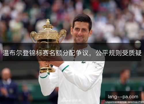 温布尔登锦标赛名额分配争议，公平规则受质疑