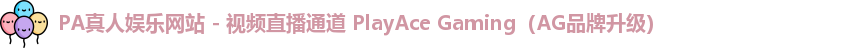 PA真人娱乐网站 - 视频直播通道 PlayAce Gaming（AG品牌升级）